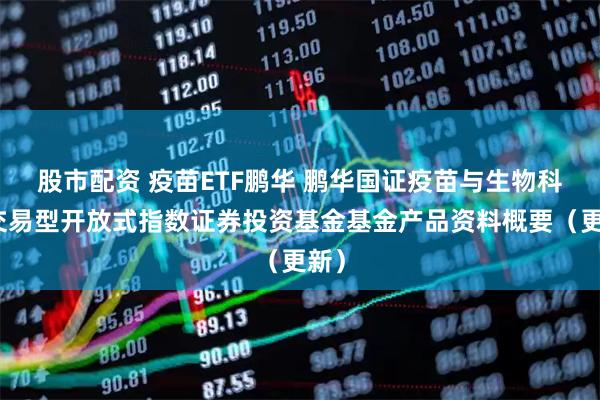 股市配资 疫苗ETF鹏华 鹏华国证疫苗与生物科技交易型开放式指数证券投资基金基金产品资料概要（更新）