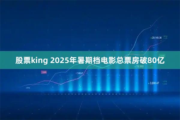 股票king 2025年暑期档电影总票房破80亿