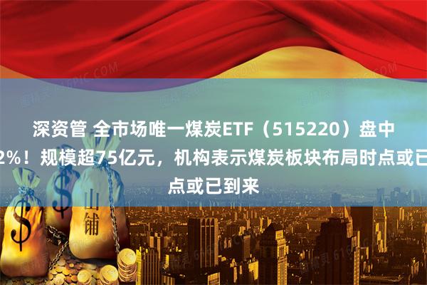 深资管 全市场唯一煤炭ETF（515220）盘中涨超2%！规模超75亿元，机构表示煤炭板块布局时点或已到来