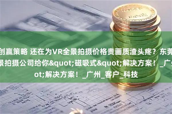 创赢策略 还在为VR全景拍摄价格贵画质渣头疼？东莞长安镇VR全景拍摄公司给你"磁吸式"解决方案！_广州_客户_科技