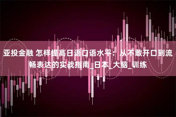 亚投金融 怎样提高日语口语水平：从不敢开口到流畅表达的实战指南_日本_大脑_训练