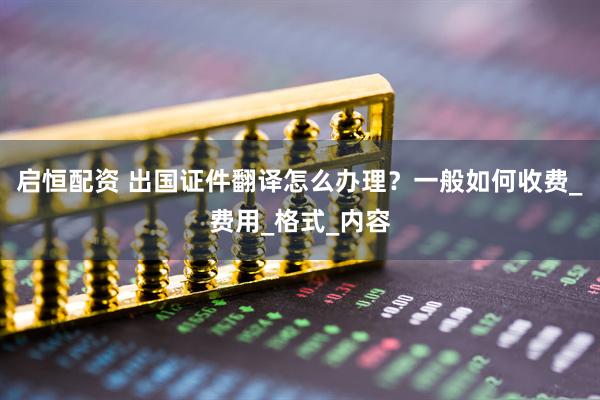 启恒配资 出国证件翻译怎么办理？一般如何收费_费用_格式_内容