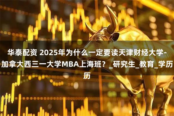 华泰配资 2025年为什么一定要读天津财经大学-加拿大西三一大学MBA上海班？_研究生_教育_学历