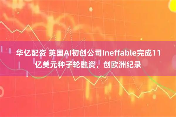 华亿配资 英国AI初创公司Ineffable完成11亿美元种子轮融资，创欧洲纪录
