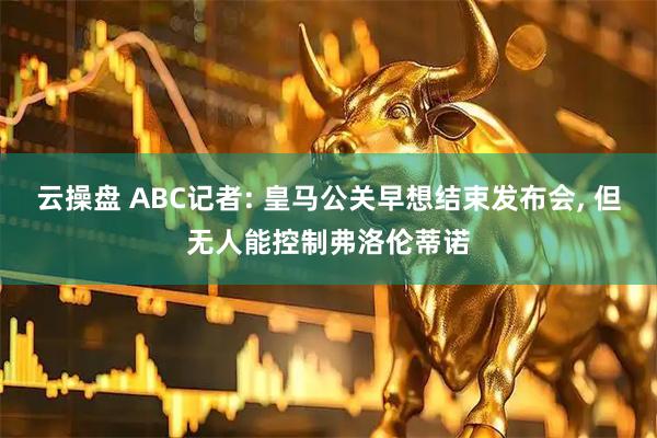 云操盘 ABC记者: 皇马公关早想结束发布会, 但无人能控制弗洛伦蒂诺