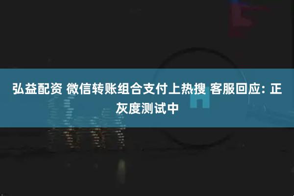 弘益配资 微信转账组合支付上热搜 客服回应: 正灰度测试中