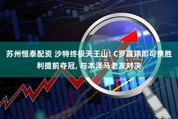 苏州恒泰配资 沙特终极天王山! C罗赢球即可携胜利提前夺冠, 与本泽马老友对决