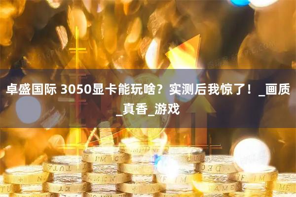 卓盛国际 3050显卡能玩啥？实测后我惊了！_画质_真香_游戏