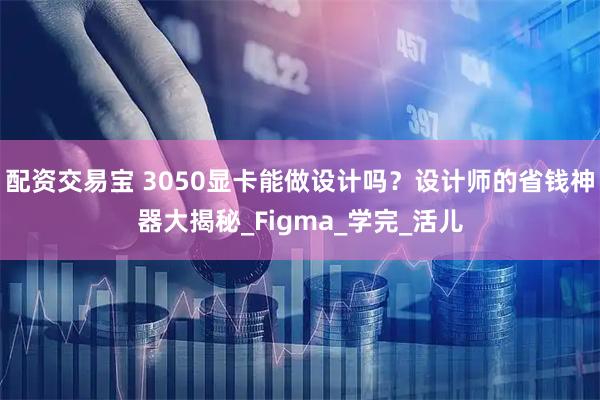 配资交易宝 3050显卡能做设计吗？设计师的省钱神器大揭秘_Figma_学完_活儿