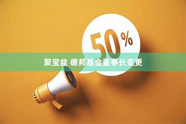 聚宝盆 德邦基金董事长变更