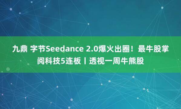 九鼎 字节Seedance 2.0爆火出圈！最牛股掌阅科技5连板丨透视一周牛熊股