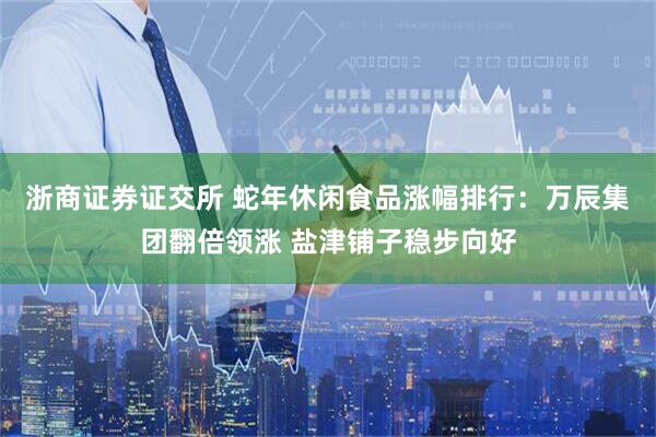 浙商证券证交所 蛇年休闲食品涨幅排行：万辰集团翻倍领涨 盐津铺子稳步向好