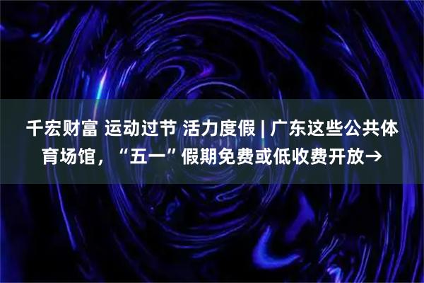 千宏财富 运动过节 活力度假 | 广东这些公共体育场馆，“五一”假期免费或低收费开放→