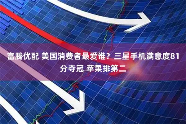 富腾优配 美国消费者最爱谁？三星手机满意度81分夺冠 苹果排第二