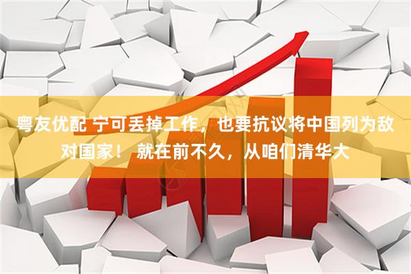 粤友优配 宁可丢掉工作，也要抗议将中国列为敌对国家！ 就在前不久，从咱们清华大