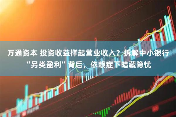 万通资本 投资收益撑起营业收入？拆解中小银行“另类盈利”背后，依赖症下暗藏隐忧