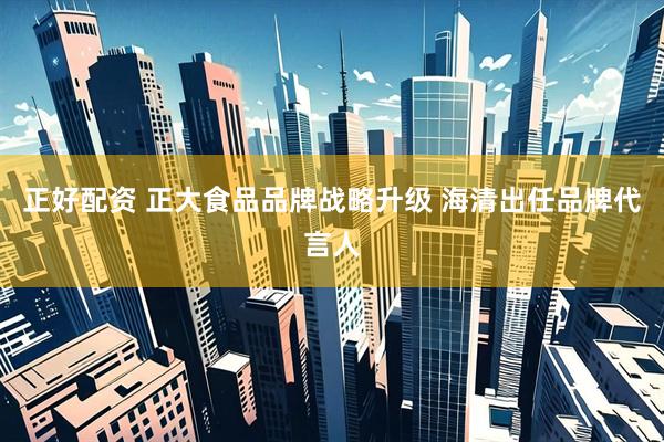 正好配资 正大食品品牌战略升级 海清出任品牌代言人