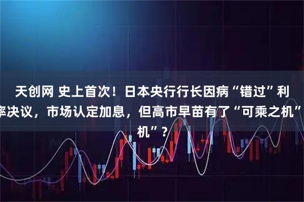 天创网 史上首次！日本央行行长因病“错过”利率决议，市场认定加息，但高市早苗有了“可乘之机”？