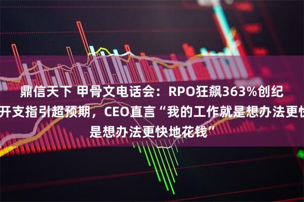 鼎信天下 甲骨文电话会:RPO狂飙363%创纪录,资本开支指引超预期,CEO直言“我的工作就是想办法更快地花钱”