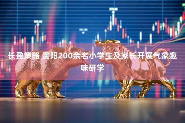 长盈策略 贵阳200余名小学生及家长开展气象趣味研学