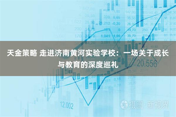 天金策略 走进济南黄河实验学校：一场关于成长与教育的深度巡礼