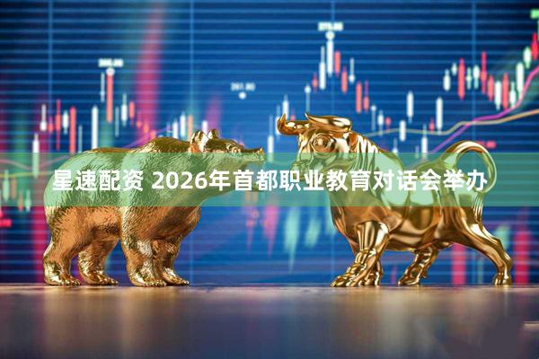 星速配资 2026年首都职业教育对话会举办