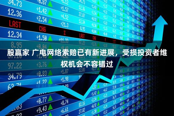股赢家 广电网络索赔已有新进展,受损投资者维权机会不容错过