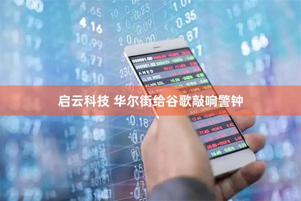 启云科技 华尔街给谷歌敲响警钟