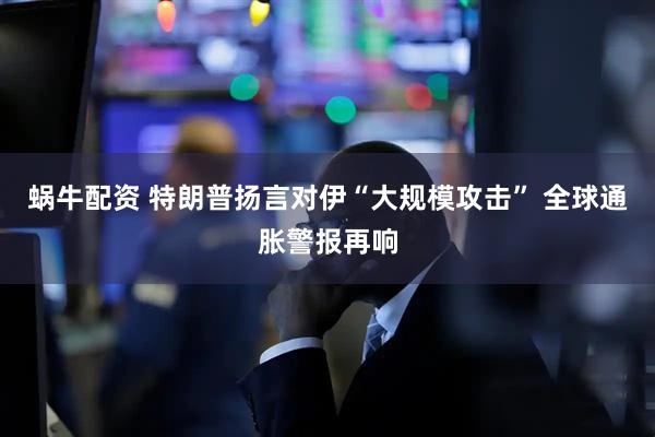 蜗牛配资 特朗普扬言对伊“大规模攻击” 全球通胀警报再响