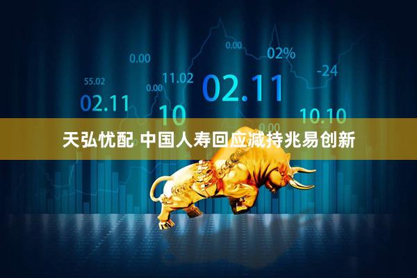 天弘忧配 中国人寿回应减持兆易创新