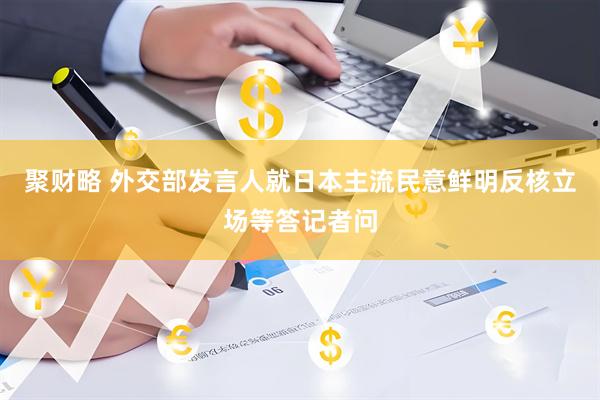 聚财略 外交部发言人就日本主流民意鲜明反核立场等答记者问