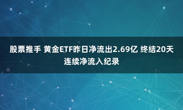股票推手 黄金ETF昨日净流出2.69亿 终结20天连续净流入纪录