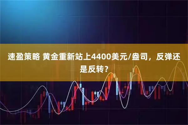 速盈策略 黄金重新站上4400美元/盎司，反弹还是反转？