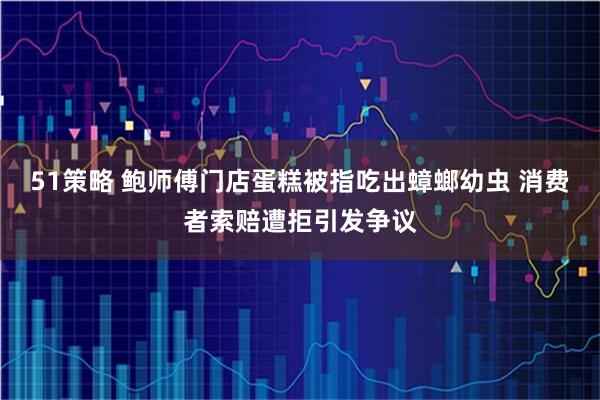 51策略 鲍师傅门店蛋糕被指吃出蟑螂幼虫 消费者索赔遭拒引发争议