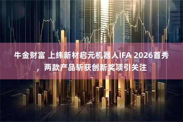 牛金财富 上纬新材启元机器人IFA 2026首秀，两款产品斩获创新奖项引关注