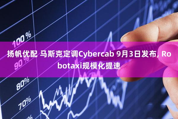 扬帆优配 马斯克定调Cybercab 9月3日发布, Robotaxi规模化提速