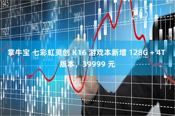 掌牛宝 七彩虹灵创 K16 游戏本新增 128G + 4T 版本，39999 元